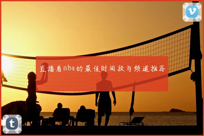 直播看nba的最佳时间段与频道推荐