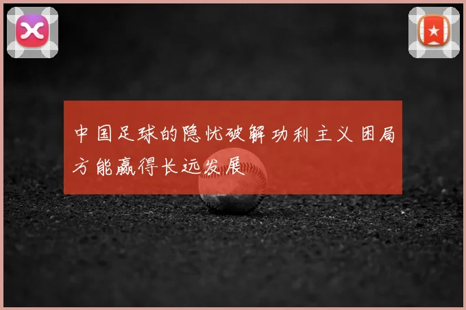 中国足球的隐忧破解功利主义困局方能赢得长远发展