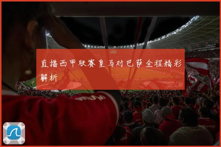 直播西甲联赛皇马对巴萨全程精彩解析