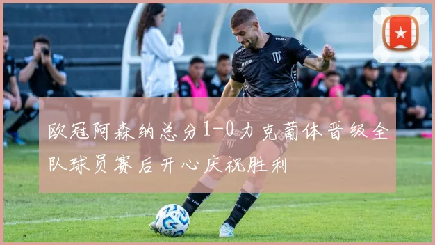 欧冠阿森纳总分1-0力克葡体晋级全队球员赛后开心庆祝胜利