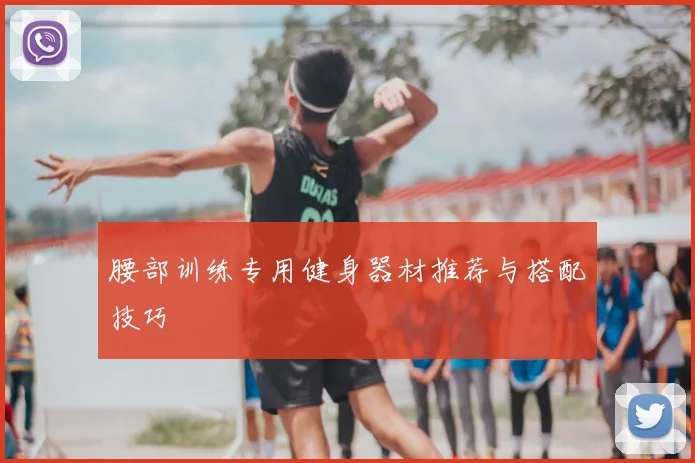 腰部训练专用健身器材推荐与搭配技巧