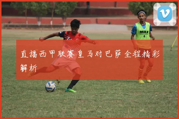 直播西甲联赛皇马对巴萨全程精彩解析